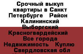 Срочный выкуп квартиры в Санкт-Петербурге › Район ­ Калининский,Выборгский,Красногвардейский - Все города Недвижимость » Куплю   . Свердловская обл.,Краснотурьинск г.